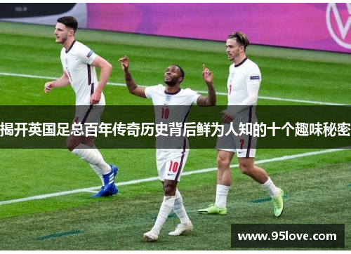 揭开英国足总百年传奇历史背后鲜为人知的十个趣味秘密